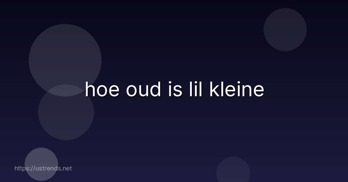 hoe oud is lil kleine