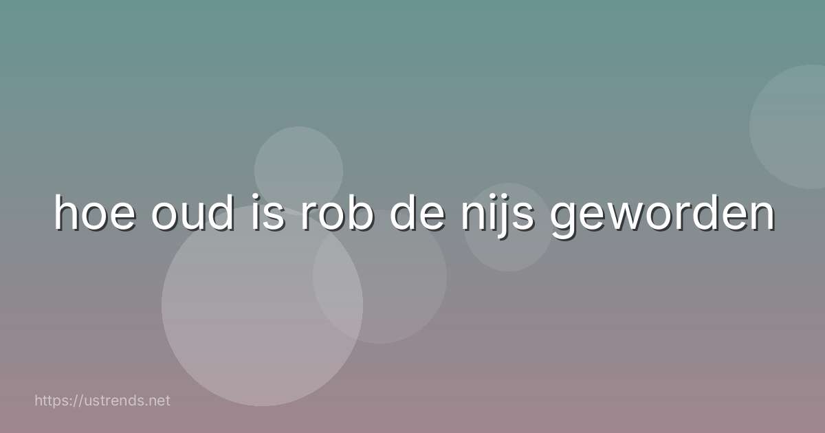 hoe oud is rob de nijs geworden