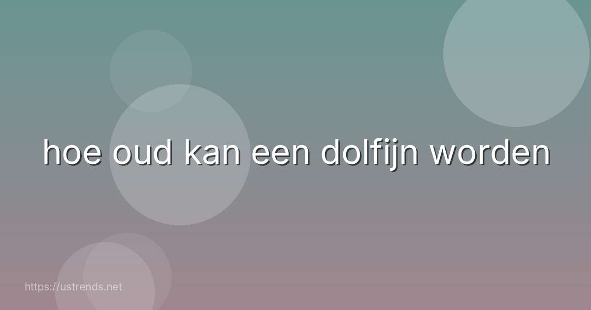 hoe oud kan een dolfijn worden