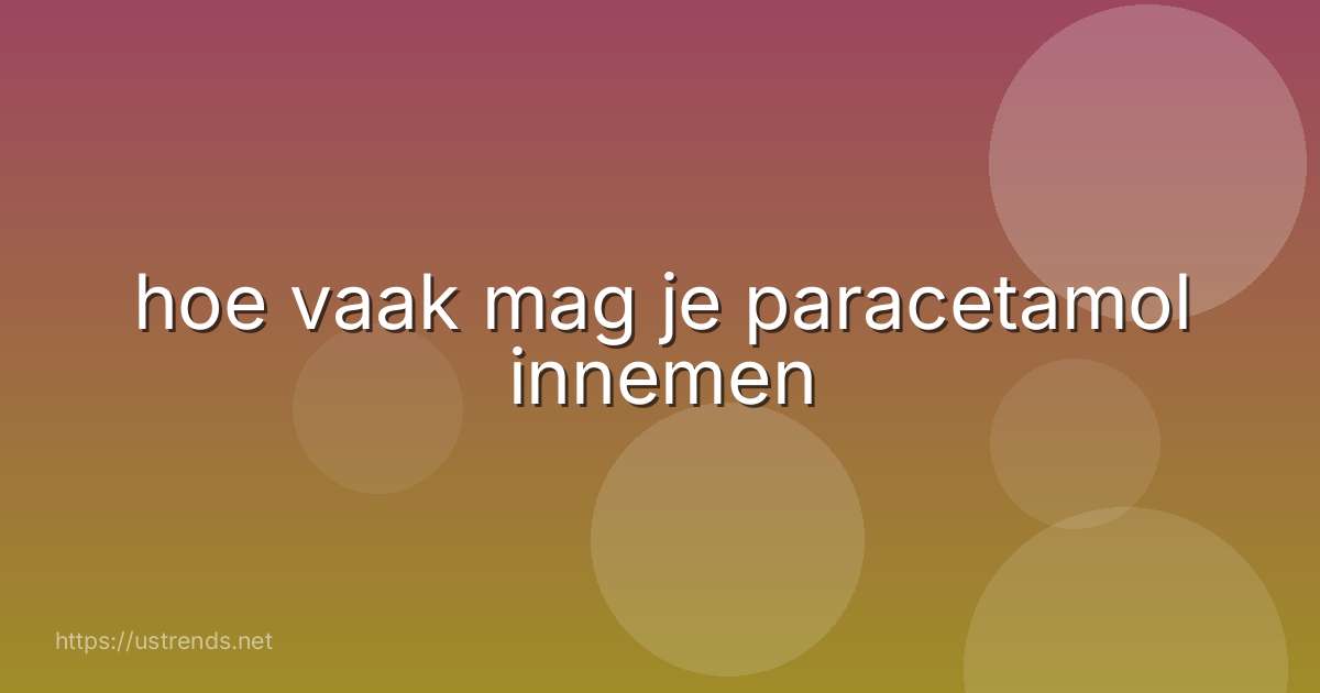hoe vaak mag je paracetamol innemen