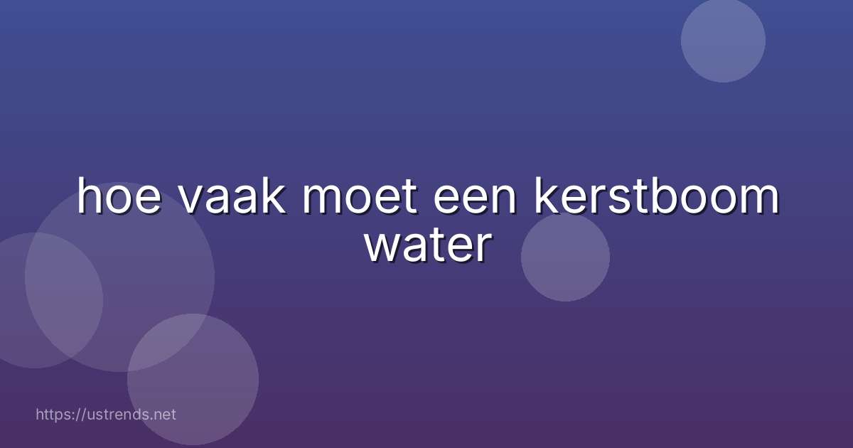 hoe vaak moet een kerstboom water