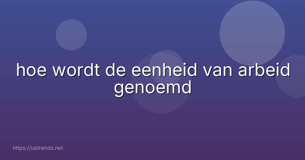 hoe wordt de eenheid van arbeid genoemd