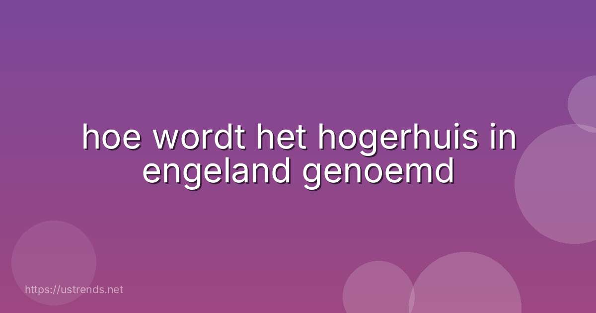 hoe wordt het hogerhuis in engeland genoemd