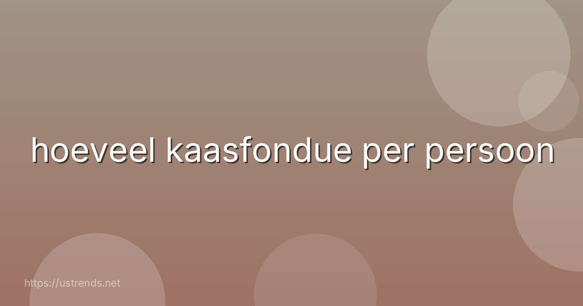 hoeveel kaasfondue per persoon