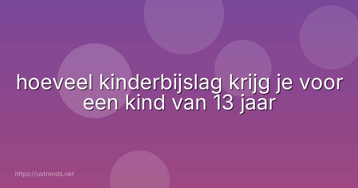 hoeveel kinderbijslag krijg je voor een kind van 13 jaar