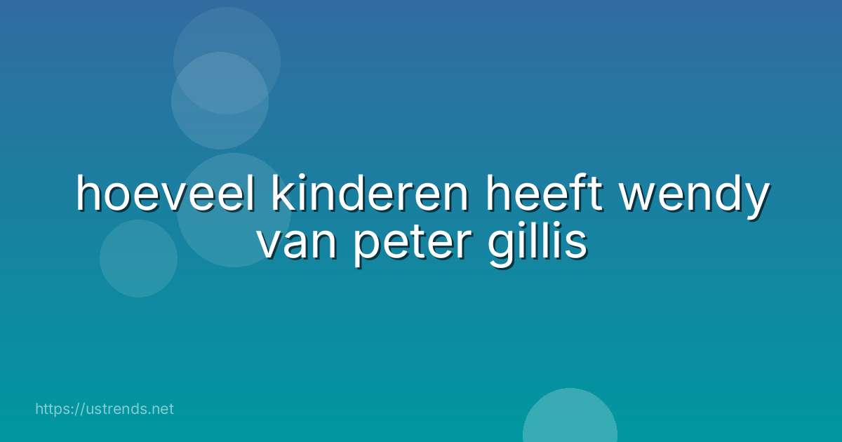 hoeveel kinderen heeft wendy van peter gillis