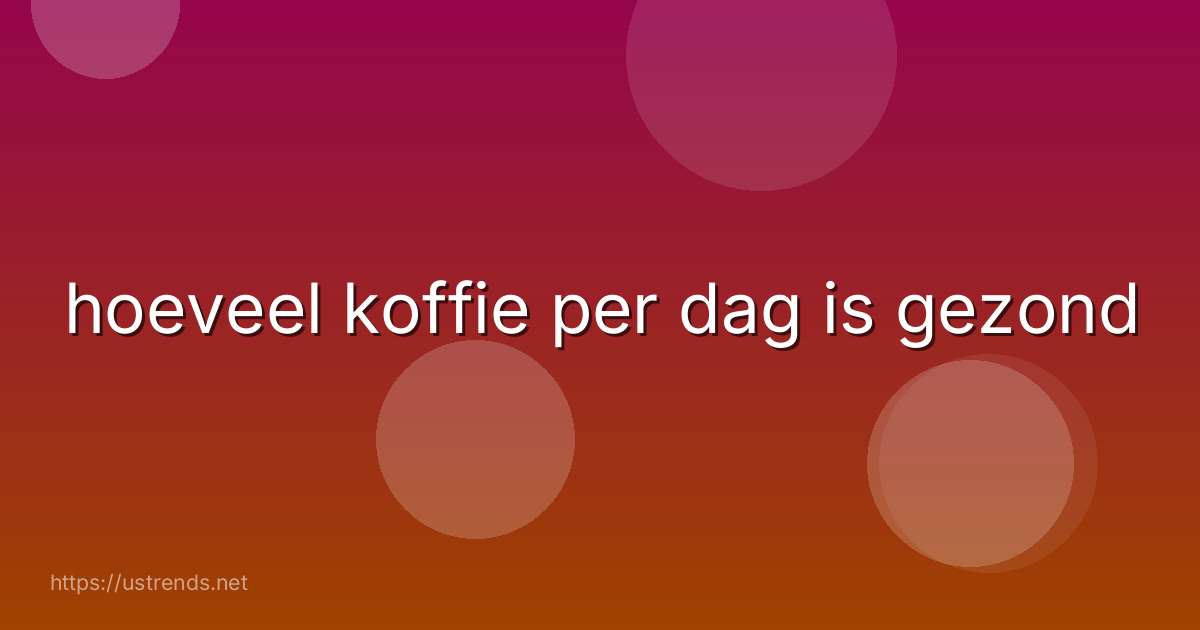 hoeveel koffie per dag is gezond