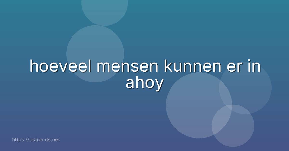 hoeveel mensen kunnen er in ahoy