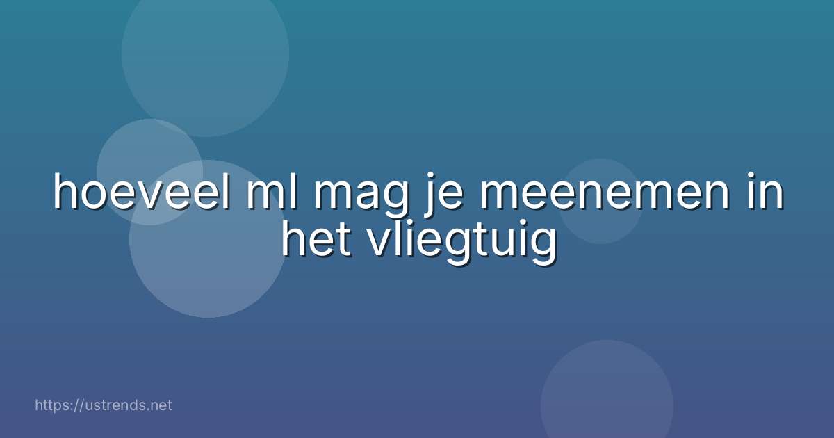 hoeveel ml mag je meenemen in het vliegtuig