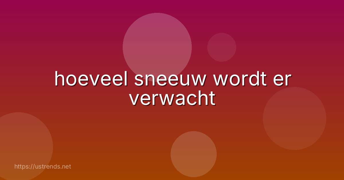 hoeveel sneeuw wordt er verwacht