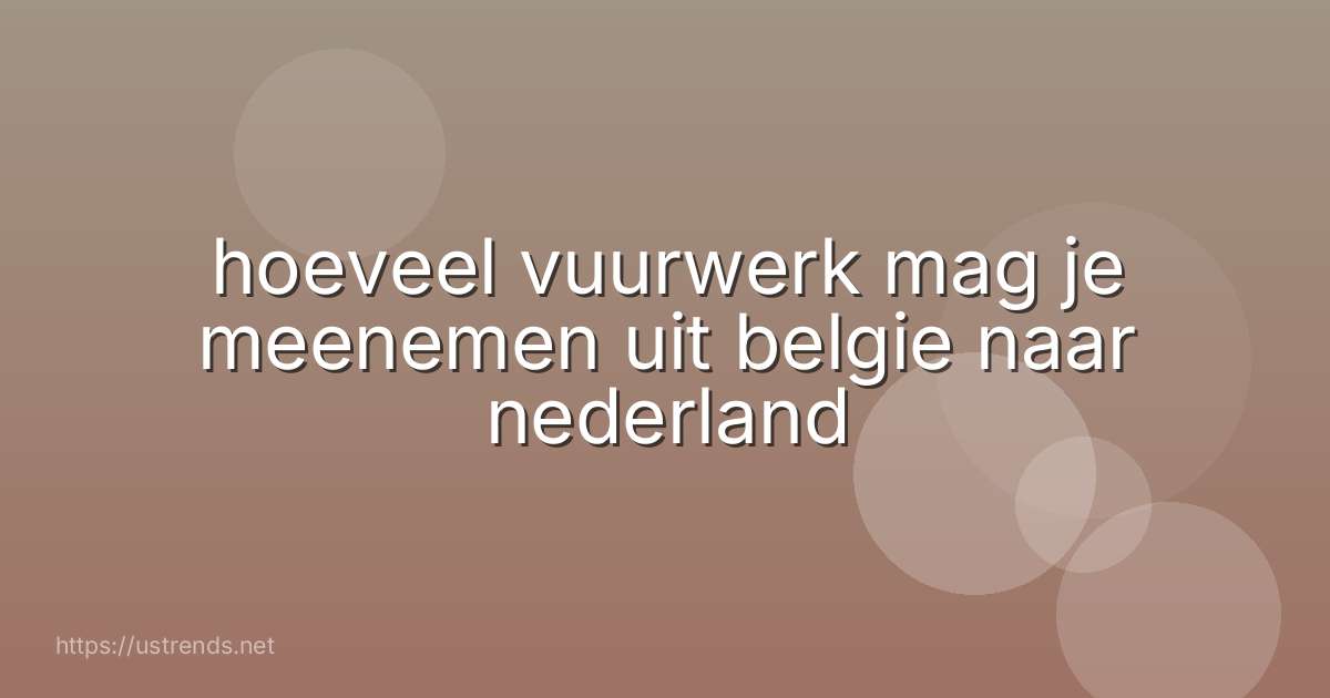 hoeveel vuurwerk mag je meenemen uit belgie naar nederland