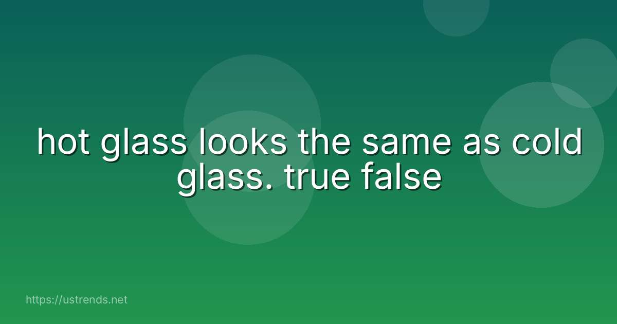 hot glass looks the same as cold glass. true false