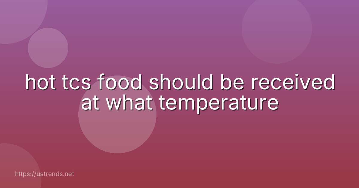hot tcs food should be received at what temperature