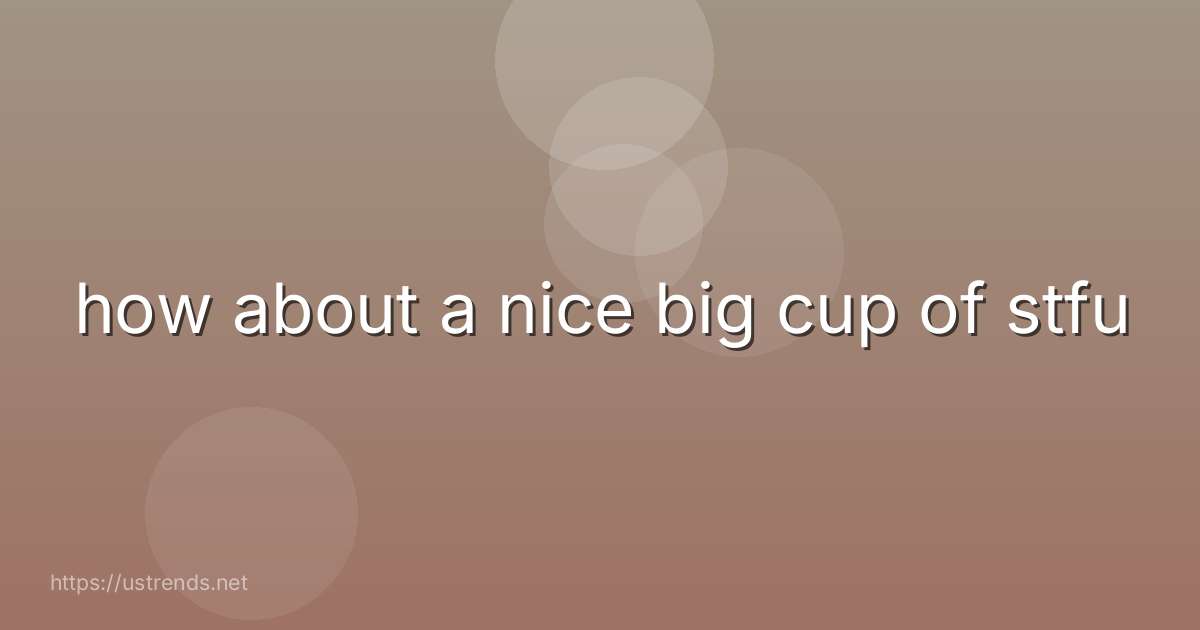 how about a nice big cup of stfu