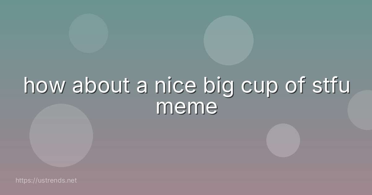 how about a nice big cup of stfu meme