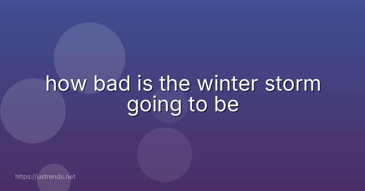 how bad is the winter storm going to be