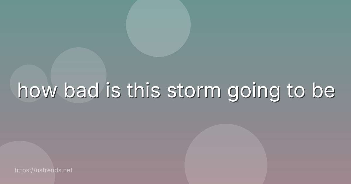 how bad is this storm going to be