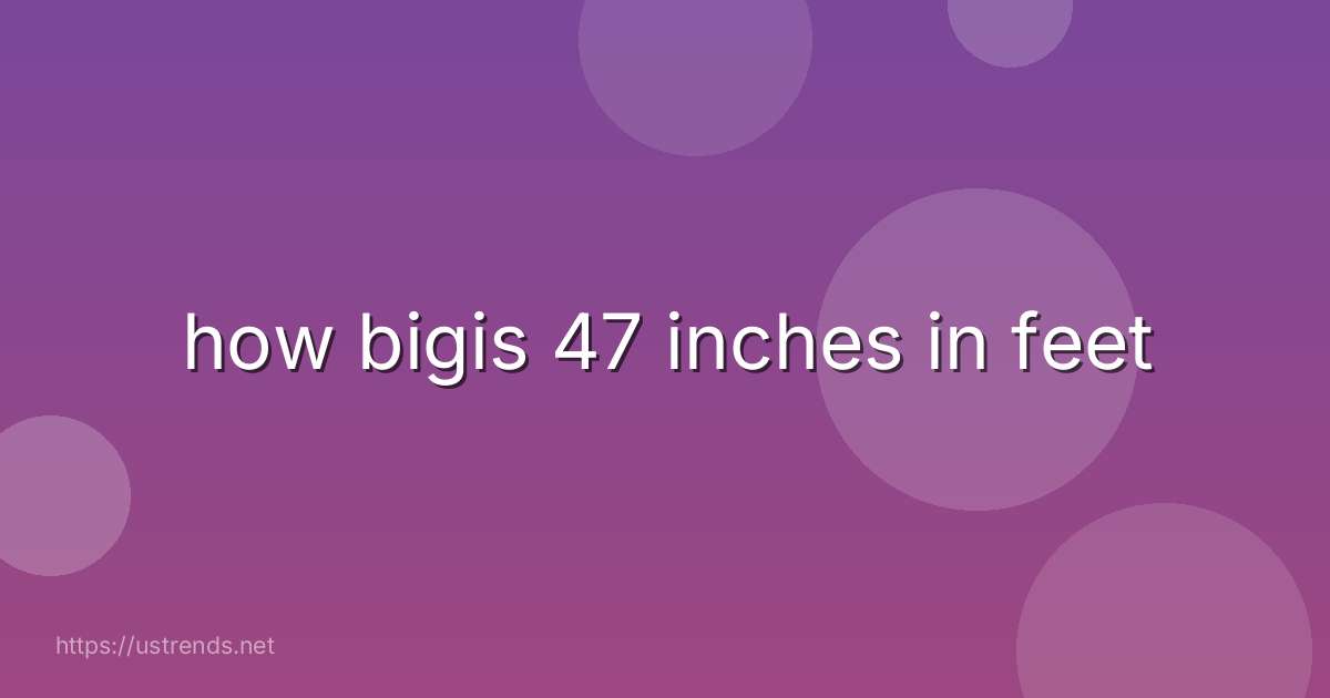 how bigis 47 inches in feet