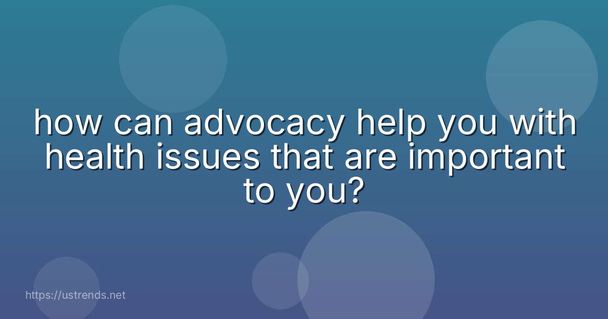 how can advocacy help you with health issues that are important to you?