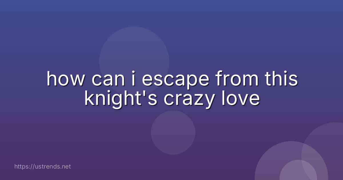 how can i escape from this knight's crazy love