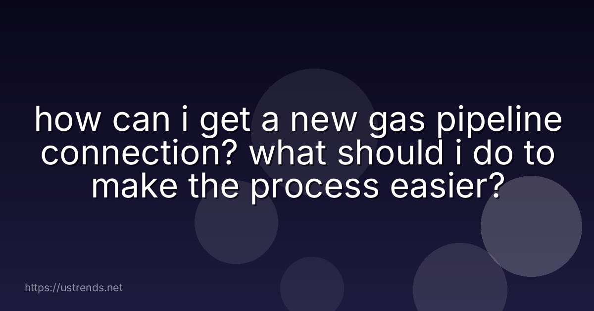 how can i get a new gas pipeline connection? what should i do to make the process easier?