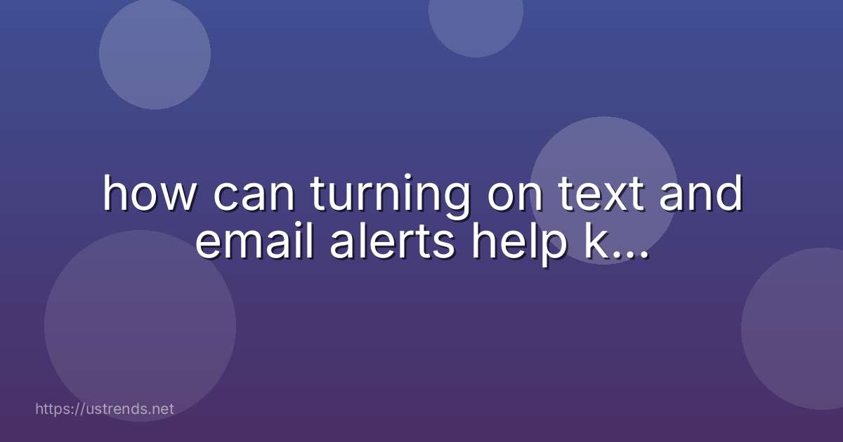 how can turning on text and email alerts help k...