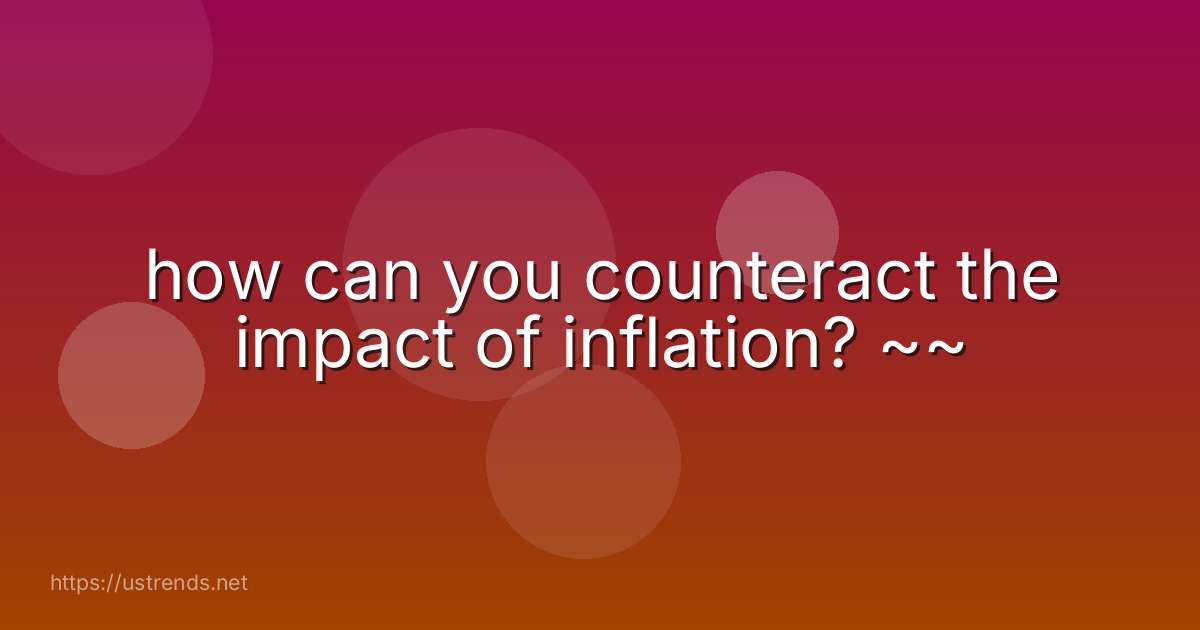 how can you counteract the impact of inflation? ~~
