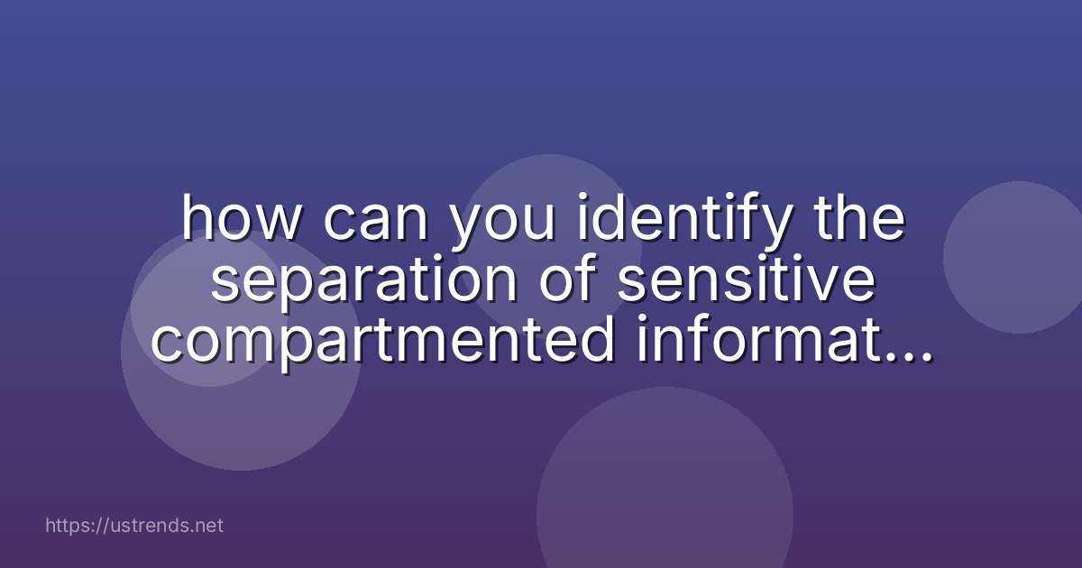 how can you identify the separation of sensitive compartmented information classified material from collateral classified material