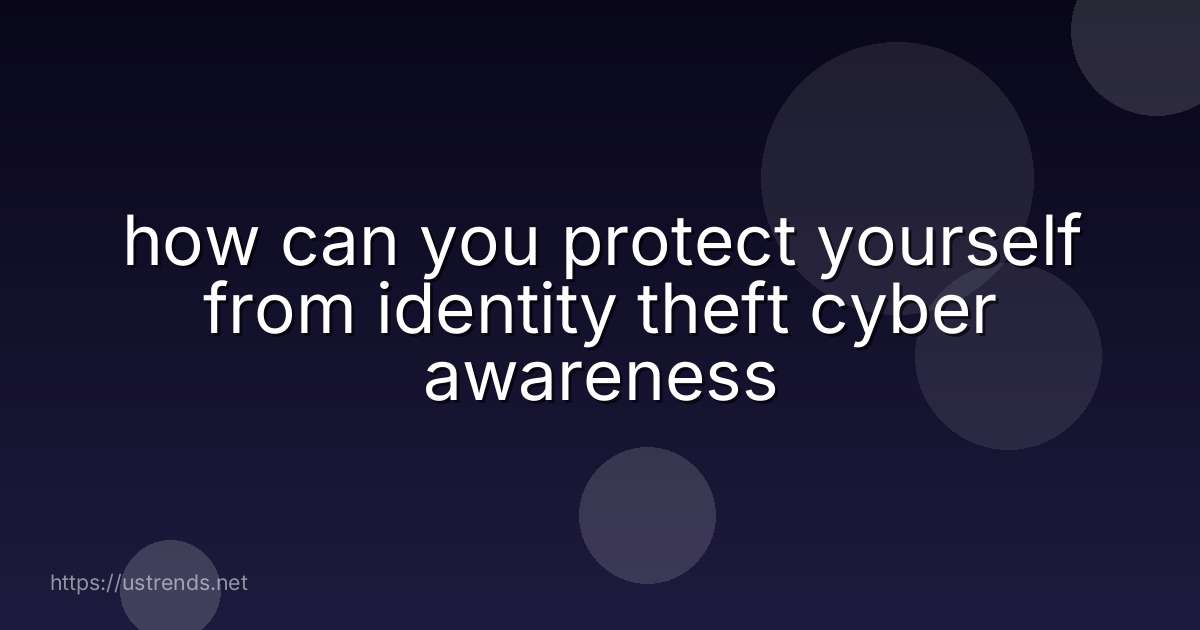 how can you protect yourself from identity theft cyber awareness