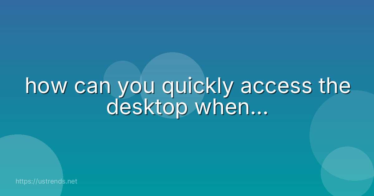 how can you quickly access the desktop when...