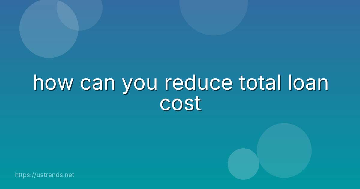 how can you reduce total loan cost