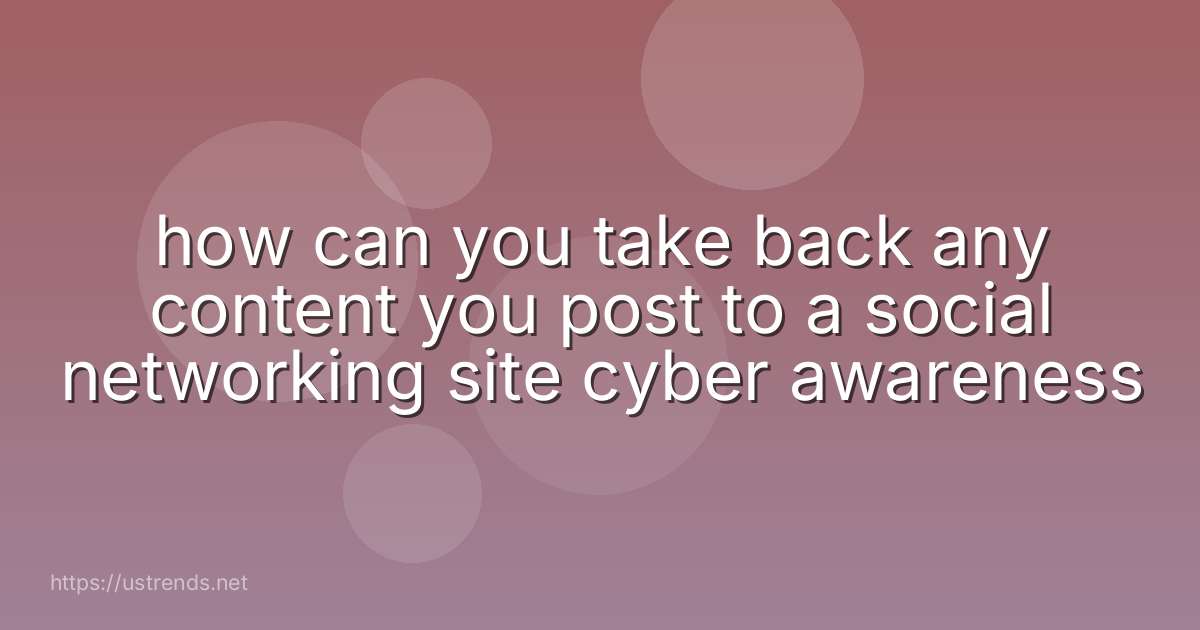 how can you take back any content you post to a social networking site cyber awareness