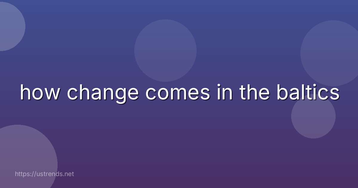 how change comes in the baltics
