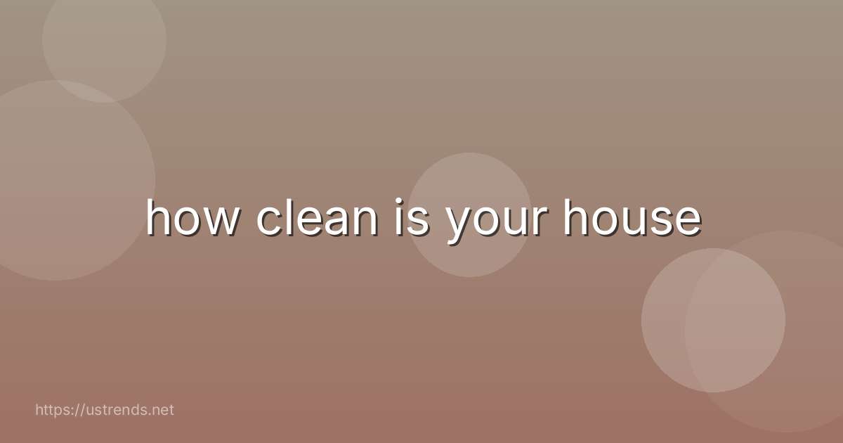 how clean is your house