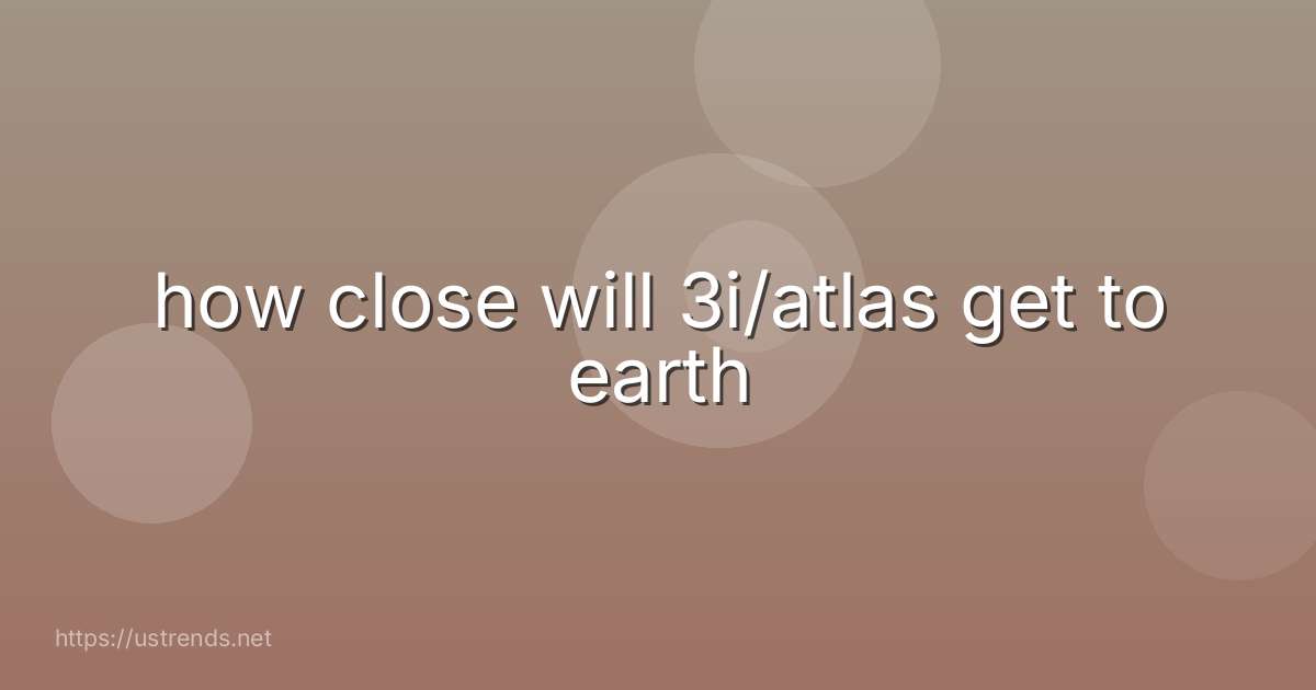 how close will 3i/atlas get to earth