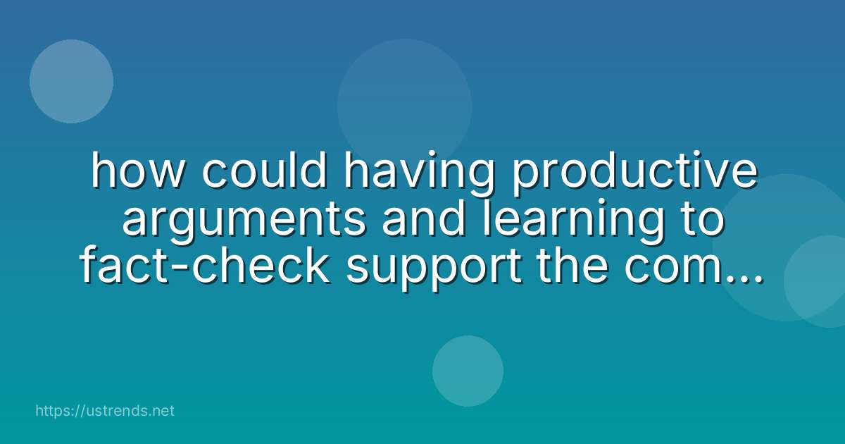 how could having productive arguments and learning to fact-check support the common good and promote a healthy society?