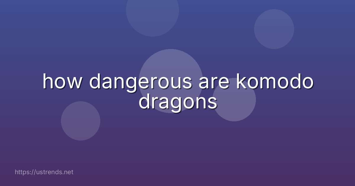 how dangerous are komodo dragons