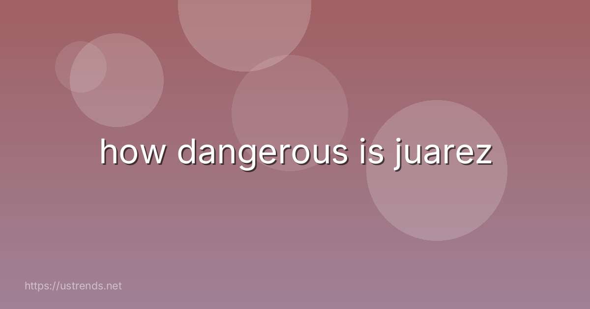 how dangerous is juarez