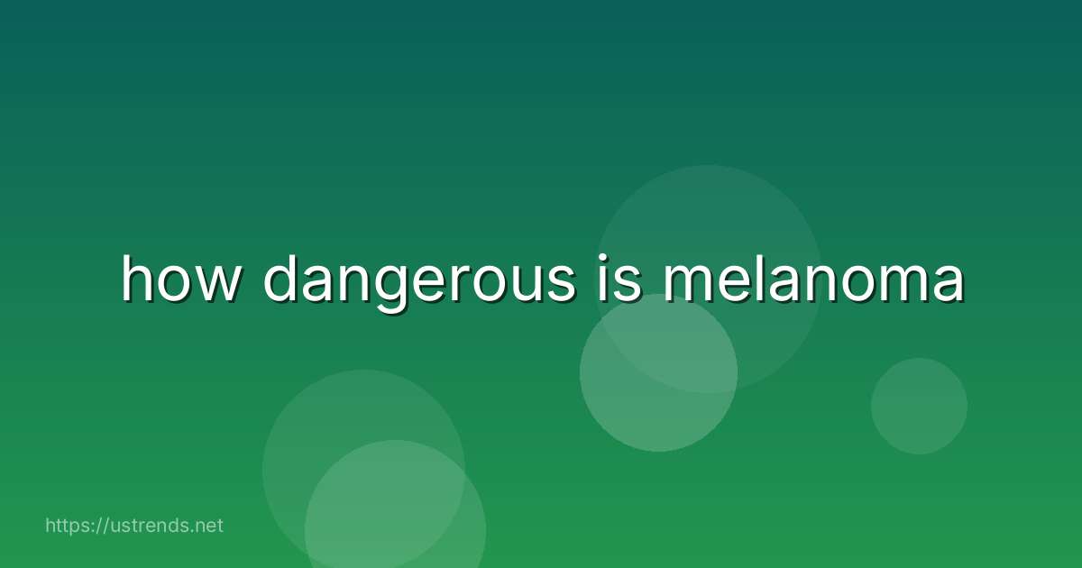 how dangerous is melanoma