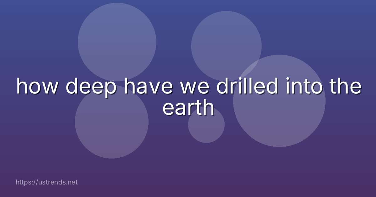 how deep have we drilled into the earth
