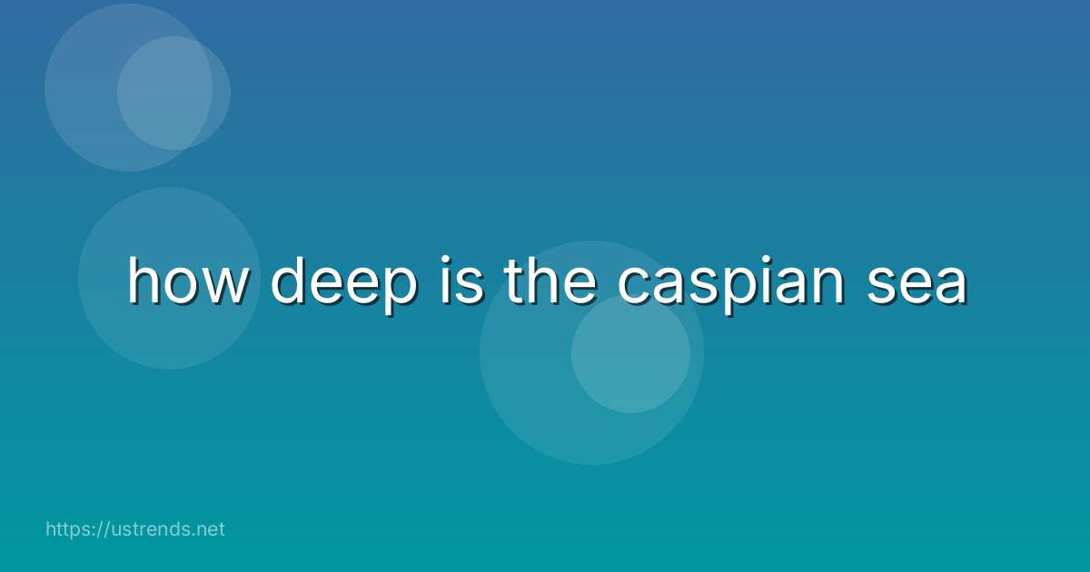 how deep is the caspian sea