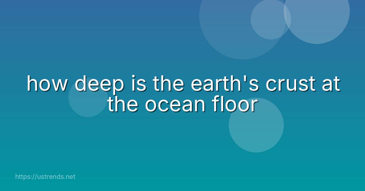how deep is the earth's crust at the ocean floor