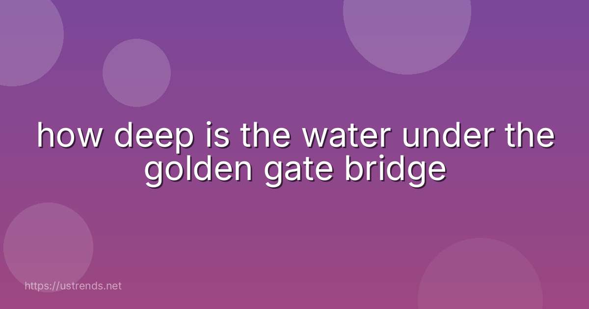 how deep is the water under the golden gate bridge