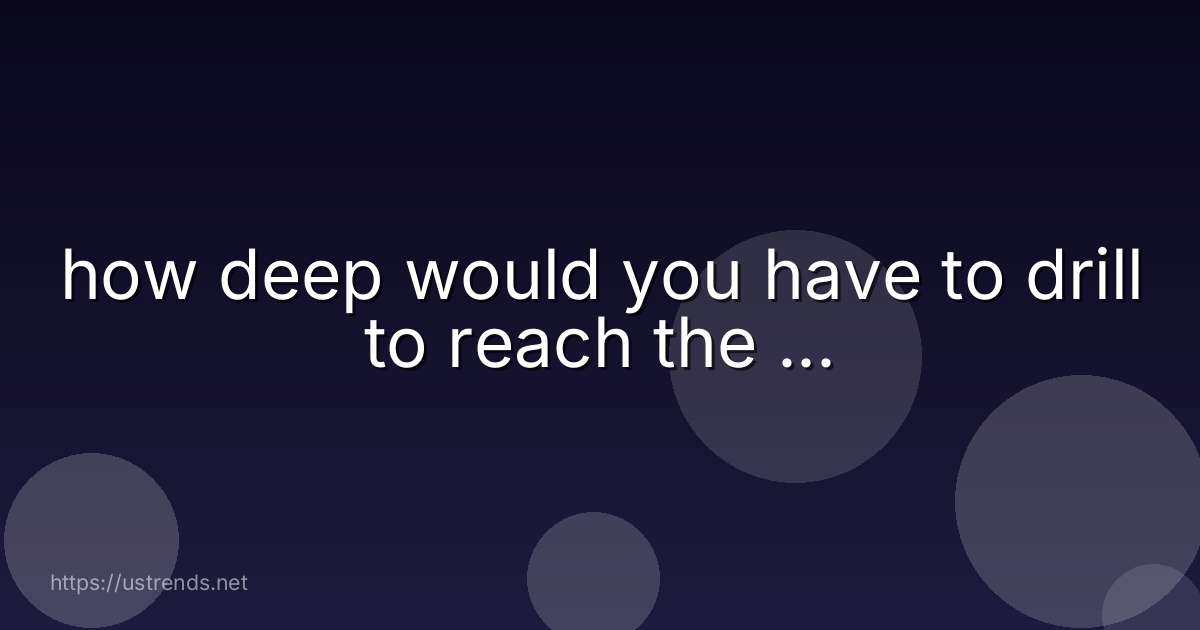 how deep would you have to drill to reach the ...