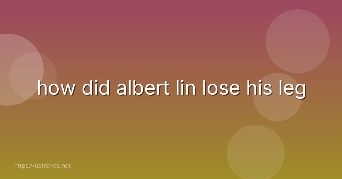 how did albert lin lose his leg