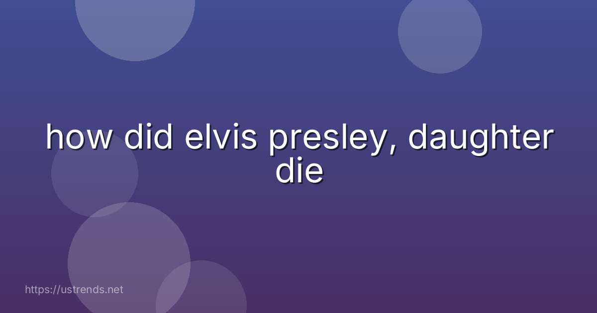 how did elvis presley, daughter die