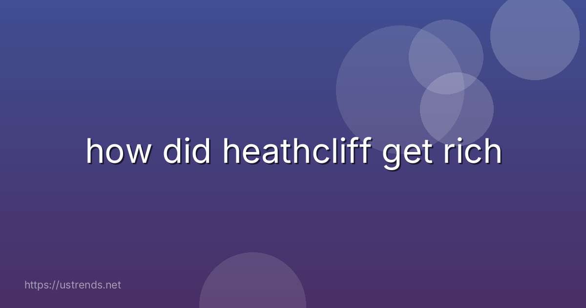 how did heathcliff get rich