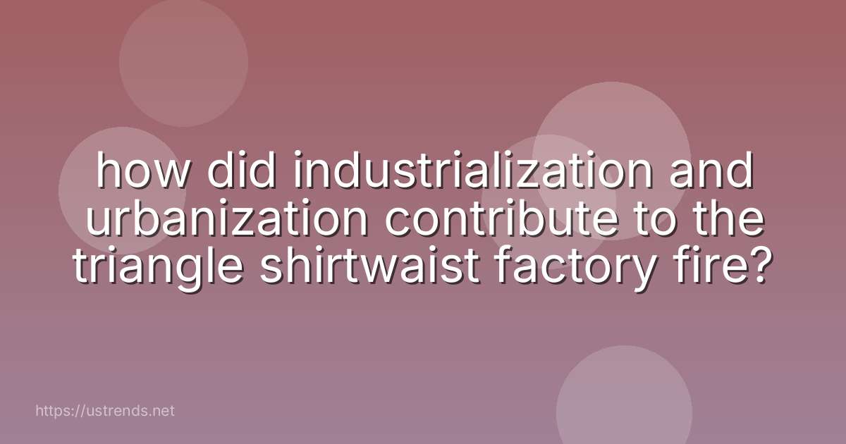 how did industrialization and urbanization contribute to the triangle shirtwaist factory fire?