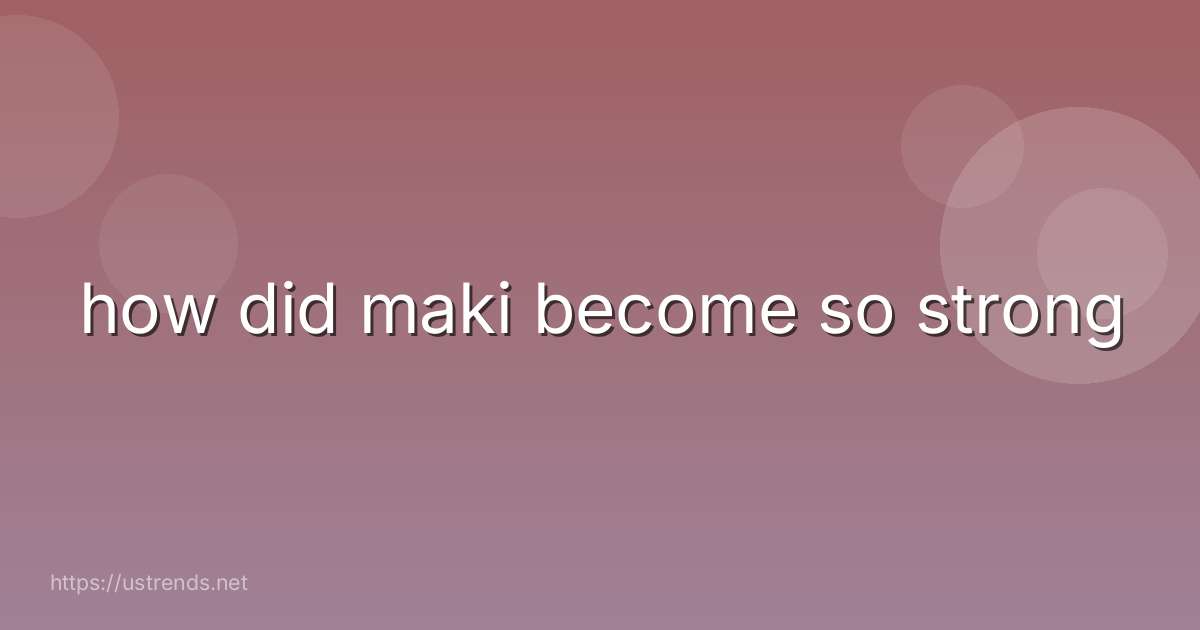 how did maki become so strong
