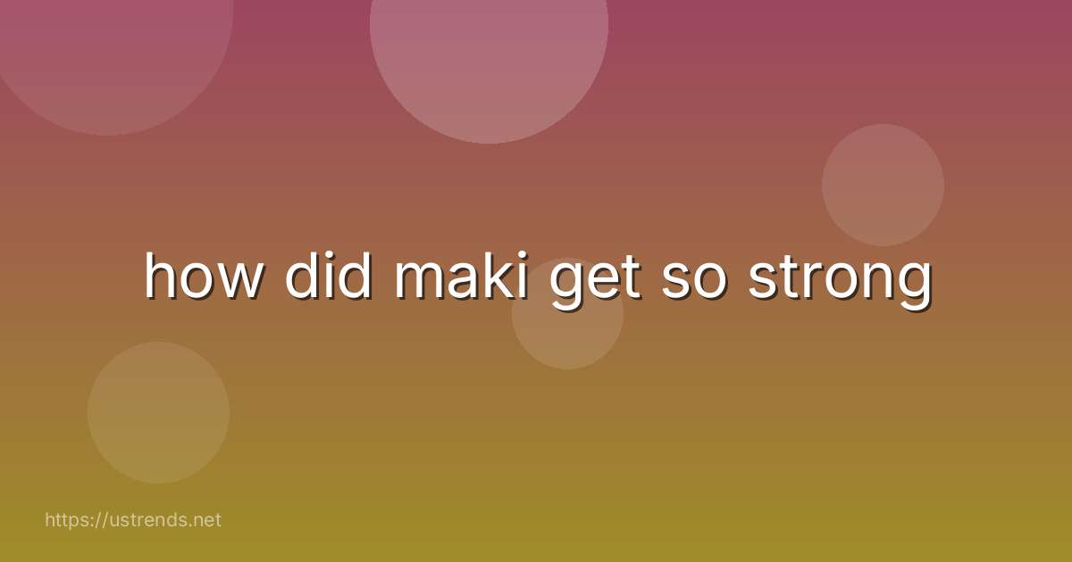 how did maki get so strong